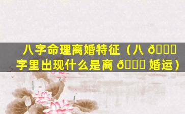 八字命理离婚特征（八 🐝 字里出现什么是离 🕊 婚运）